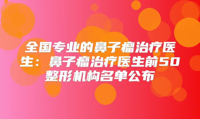 全国专业的鼻子瘤医生:鼻子瘤医生前50整形机构名单公布