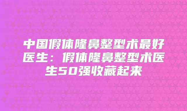 中国假体隆鼻整型术好医生：假体隆鼻整型术医生50强收藏起来