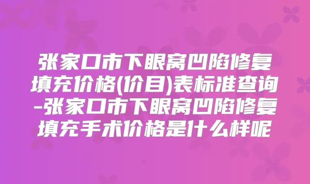张家口市下眼窝凹陷修复填充价格(价目)表标准查询-张家口市下眼窝凹陷修复填充手术价格是什么样呢