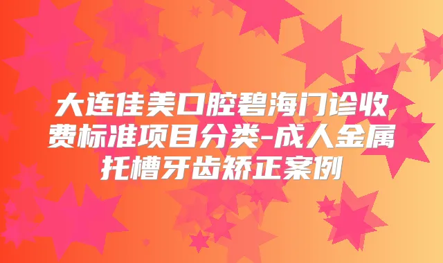 大连佳美口腔碧海门诊收费标准项目分类-成人金属托槽牙齿矫正案例