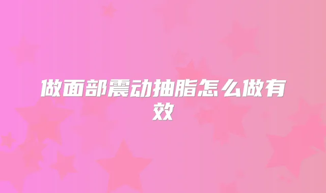 做面部震动抽脂怎么做有效