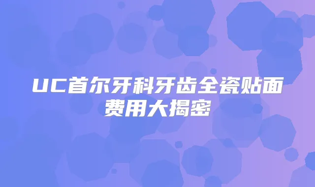 UC首尔牙科牙齿全瓷贴面费用大揭密