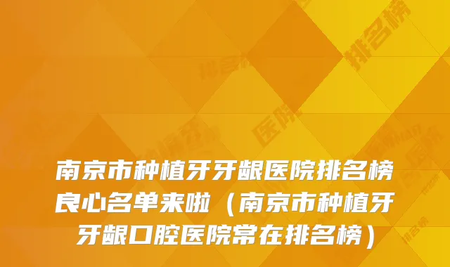 南京市种植牙牙龈医院排名榜良心名单来啦(南京市种植牙牙龈口腔医院常在排名榜)