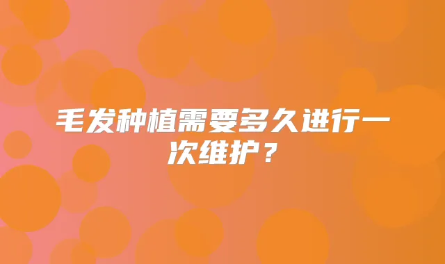 毛发种植需要多久进行一次维护?