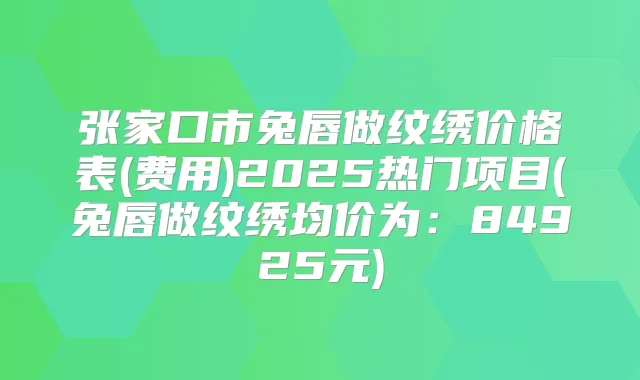 张家口市兔唇做纹绣价格表(费用)2025热门项目(兔唇做纹绣均价为：84925元)