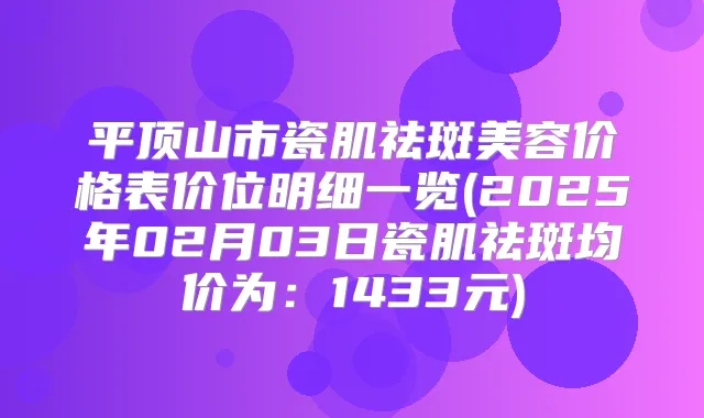 平顶山市瓷肌祛斑美容价格表价位明细一览(2025年02月03日瓷肌祛斑均价为：1433元)