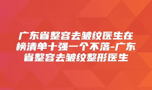 广东省整容去皱纹医生在榜清单十强一个不落-广东省整容去皱纹整形医生