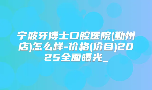 宁波牙博士口腔医院(勤州店)怎么样-价格(价目)2025全面曝光_