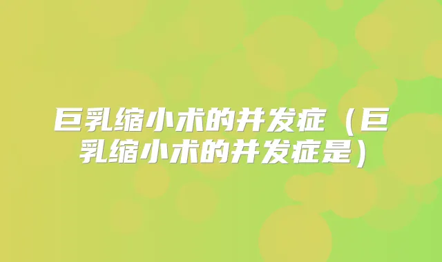 巨乳缩小术的并发症(巨乳缩小术的并发症是)
