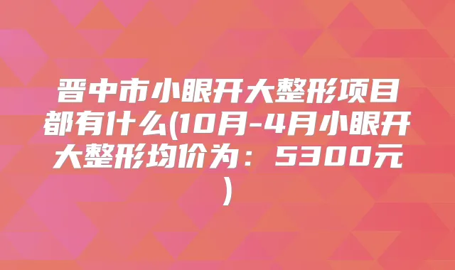 晋中市小眼开大整形项目都有什么(10月-4月小眼开大整形均价为:5300元)