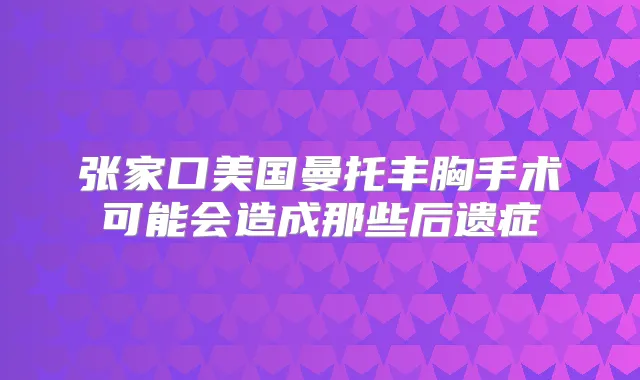 张家口美国曼托丰胸手术可能会造成那些后遗症