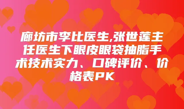 廊坊市李比医生,张世莲主任医生下眼皮眼袋抽脂手术技术实力、口碑评价、价格表PK