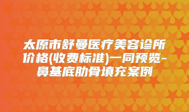 太原市舒曼医疗美容诊所价格(收费标准)一同预览-鼻基底肋骨填充案例