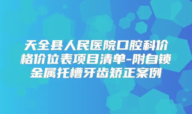 天全县人民医院口腔科价格价位表项目清单-附自锁金属托槽牙齿矫正案例