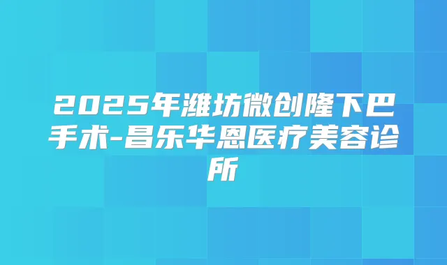 2025年潍坊微创隆下巴手术-昌乐华恩医疗美容诊所