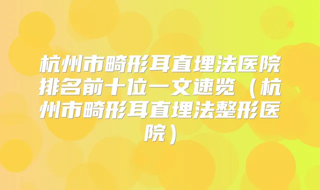 杭州市畸形耳直埋法医院排名前十位一文速览(杭州市畸形耳直埋法整形医院)