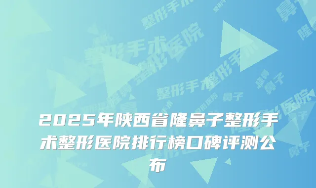 2025年陕西省隆鼻子整形手术整形医院排行榜口碑评测公布