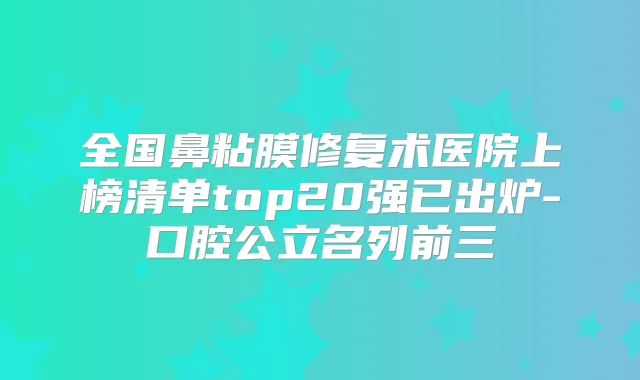 全国鼻粘膜修复术医院上榜清单top20强已出炉-口腔公立名列前三