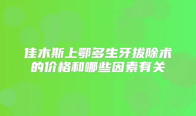 佳木斯上鄂多生牙拔除术的价格和哪些因素有关