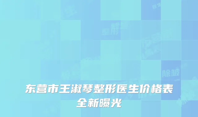 东营市王淑琴整形医生价格表全新曝光