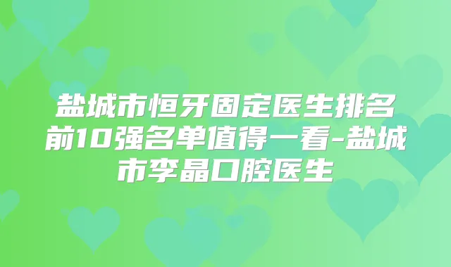 盐城市恒牙固定医生排名前10强名单值得一看-盐城市李晶口腔医生