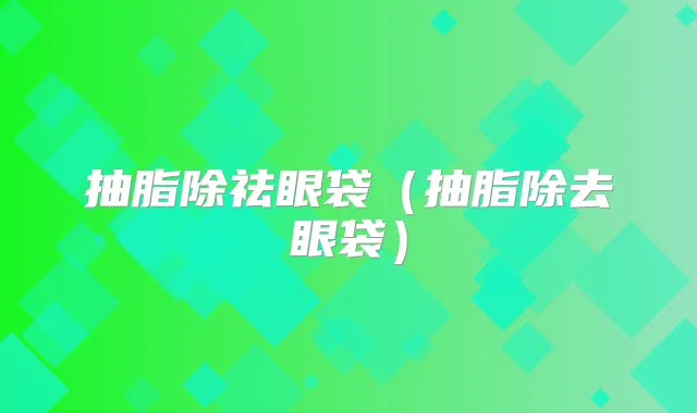 抽脂除祛眼袋(抽脂除去眼袋)