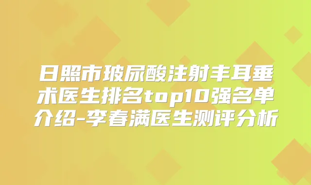 日照市玻尿酸注射丰耳垂术医生排名top10强名单介绍-李春满医生测评分析