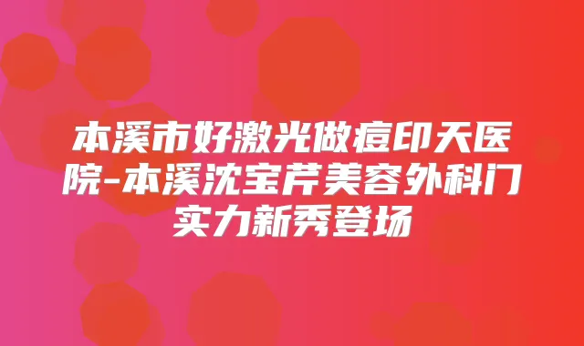 本溪市好激光做痘印天医院-本溪沈宝芹美容外科门实力新秀登场