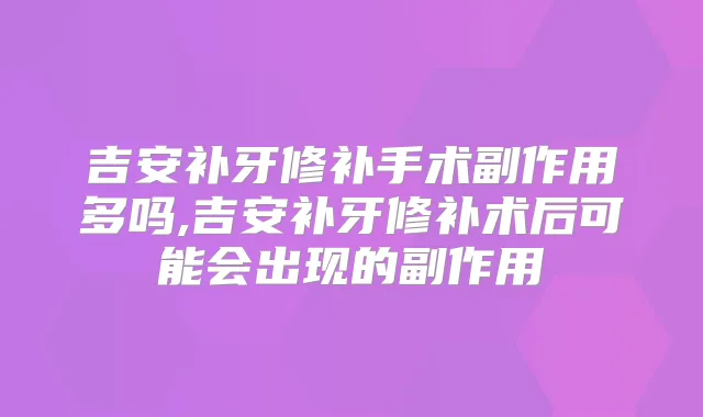 吉安补牙修补手术副作用多吗,吉安补牙修补术后可能会出现的副作用