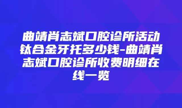 曲靖肖志斌口腔诊所活动钛合金牙托多少钱-曲靖肖志斌口腔诊所收费明细在线一览
