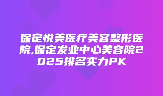 保定悦美医疗美容整形医院,保定发业中心美容院2025排名实力PK