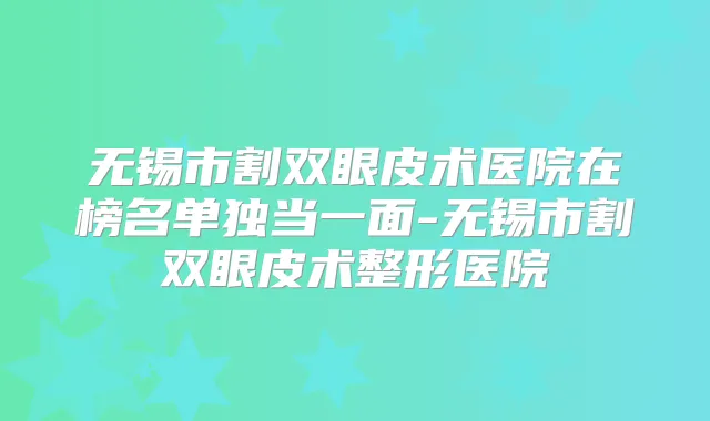无锡市割双眼皮术医院在榜名单独当一面-无锡市割双眼皮术整形医院