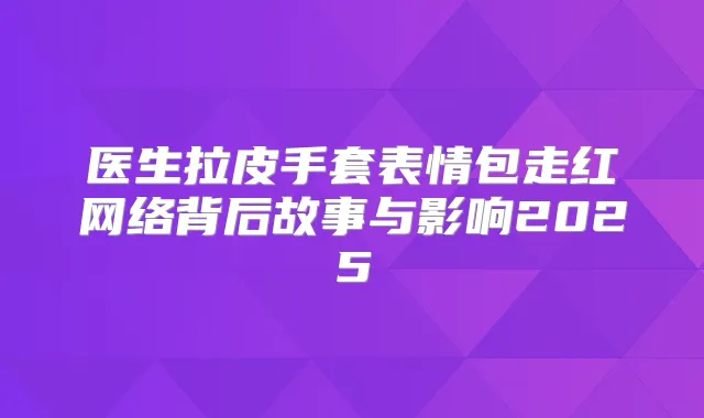 医生拉皮手套表情包走红网络背后故事与影响2025