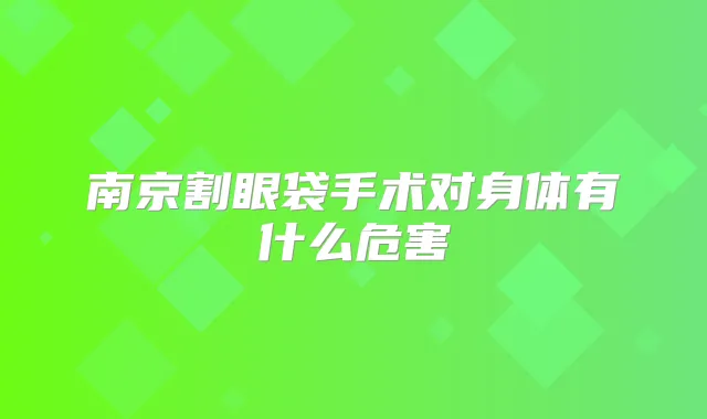 南京割眼袋手术对身体有什么危害