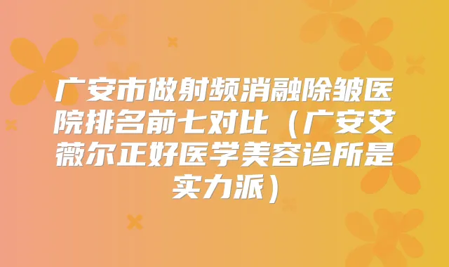 广安市做射频消融除皱医院排名前七对比(广安艾薇尔正好医学美容诊所是实力派)