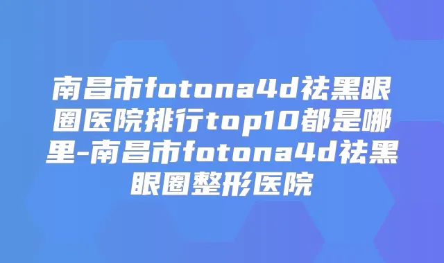 南昌市fotona4d祛黑眼圈医院排行top10都是哪里-南昌市fotona4d祛黑眼圈整形医院