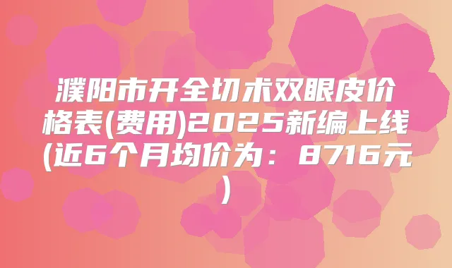 濮阳市开全切术双眼皮价格表(费用)2025新编上线(近6个月均价为：8716元)