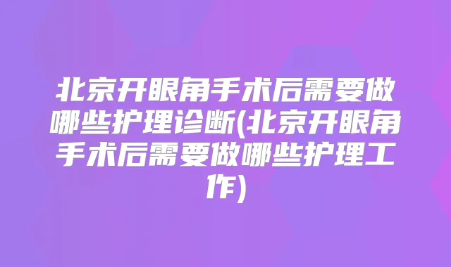 北京开眼角手术后需要做哪些护理诊断(北京开眼角手术后需要做哪些护理工作)