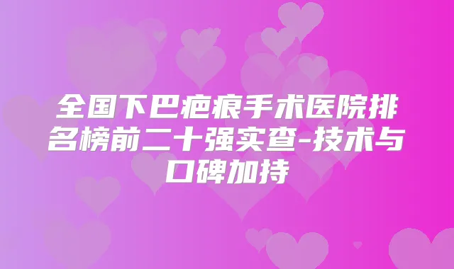 全国下巴疤痕手术医院排名榜前二十强实查-技术与口碑加持