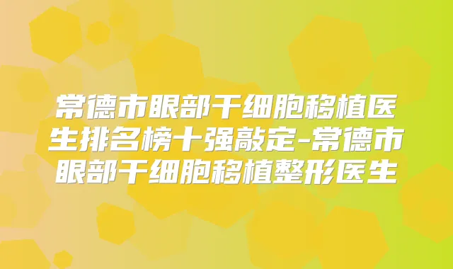 常德市眼部干细胞移植医生排名榜十强敲定-常德市眼部干细胞移植整形医生