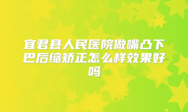 宜君县人民医院做嘴凸下巴后缩矫正怎么样效果好吗