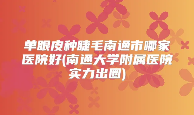 单眼皮种睫毛南通市哪家医院好(南通大学附属医院实力出圈)