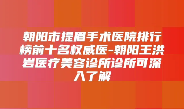 朝阳市提眉手术医院排行榜前十名医-朝阳王洪岩医疗美容诊所诊所可深入了解
