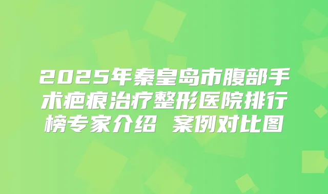 2025年秦皇岛市腹部手术疤痕整形医院排行榜专家介绍 案例对比图