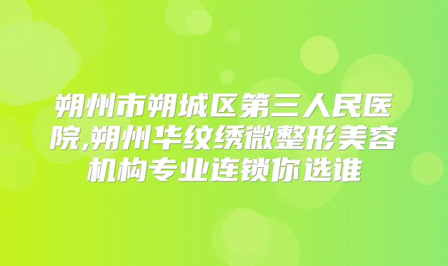 朔州市朔城区第三人民医院,朔州华纹绣微整形美容机构专业连锁你选谁