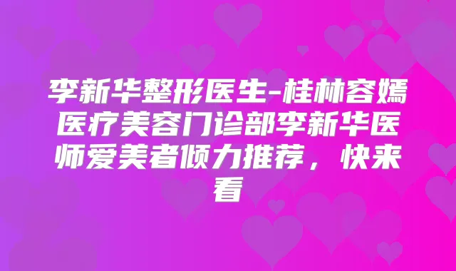 李新华整形医生-桂林容嫣医疗美容门诊部李新华医师爱美者倾力推荐,快来看