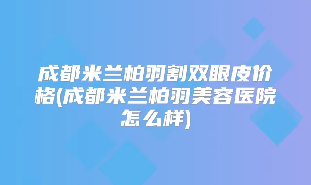 成都米兰柏羽割双眼皮价格(成都米兰柏羽美容医院怎么样)