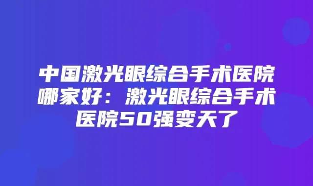 中国激光眼综合手术医院哪家好：激光眼综合手术医院50强变天了
