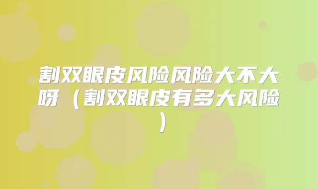 割双眼皮风险风险大不大呀（割双眼皮有多大风险）