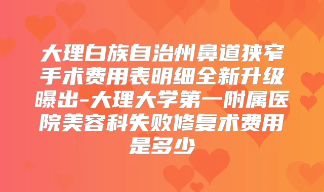 大理白族自治州鼻道狭窄手术费用表明细全新升级曝出-大理大学第一附属医院美容科失败修复术费用是多少